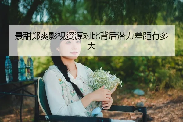 景甜郑爽影视资源对比背后潜力差距有多大